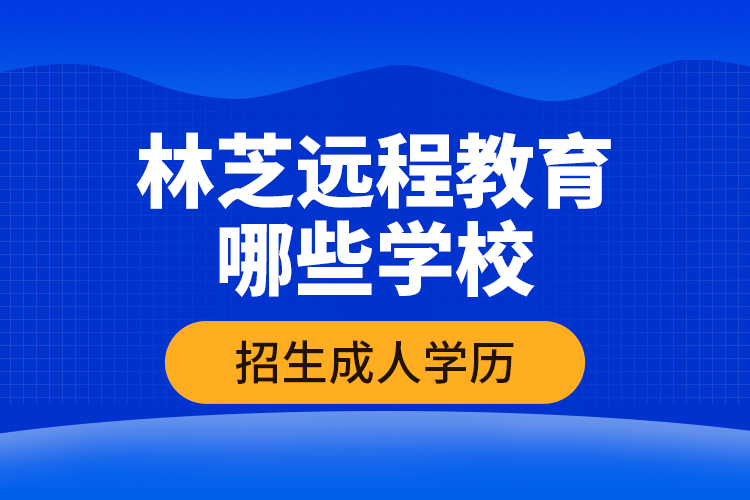 林芝遠程教育哪些學校招生成人學歷？