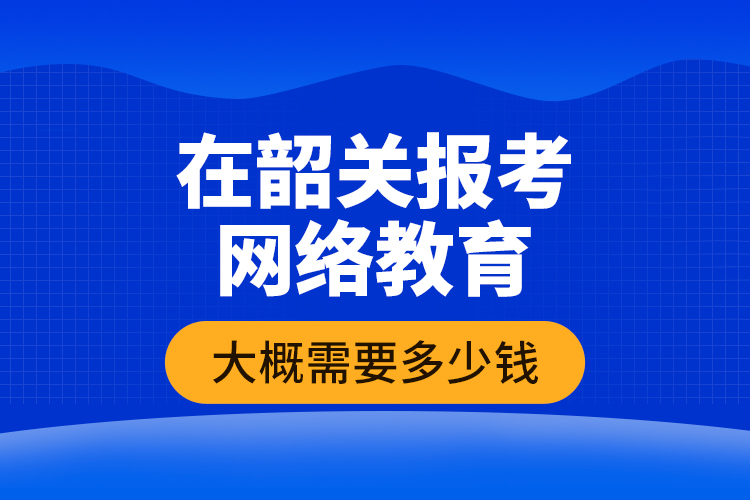 在韶關(guān)報(bào)考網(wǎng)絡(luò)教育大概需要多少錢？