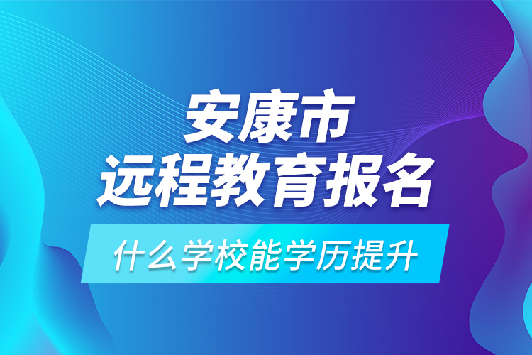 安康市遠程教育報名什么學校能學歷提升？