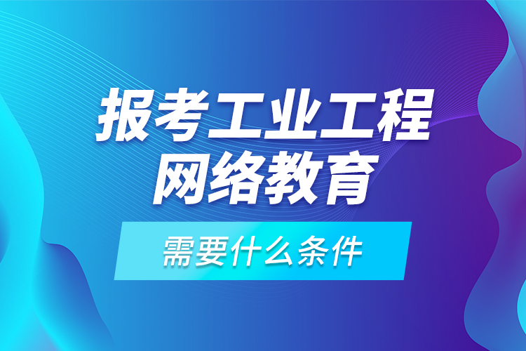 報考工業(yè)工程網絡教育需要什么條件？