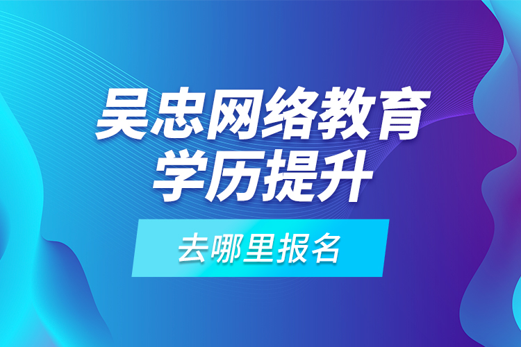 吳忠網(wǎng)絡教育學歷提升去哪里報名？