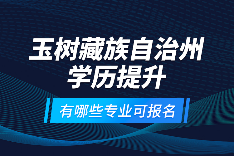 玉樹藏族自治州學歷提升有哪些專業(yè)可報名？