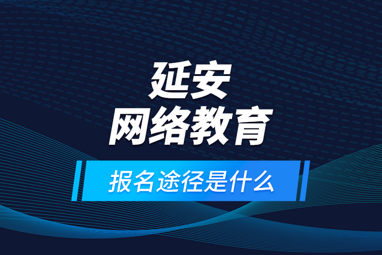 延安網(wǎng)絡(luò)教育報名途徑是什么？