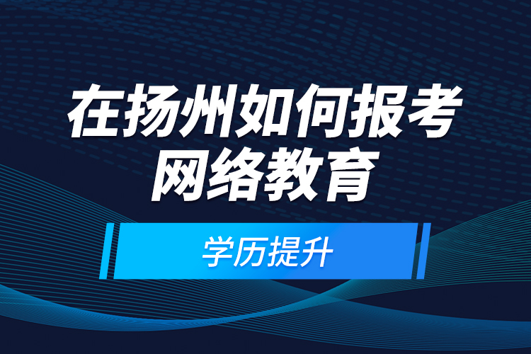 在揚州如何報考網(wǎng)絡教育學歷提升？