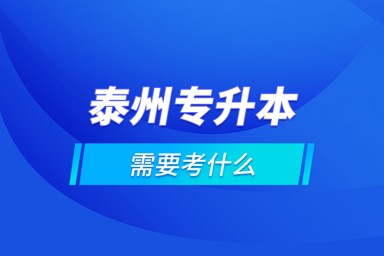 泰州專升本需要考什么？