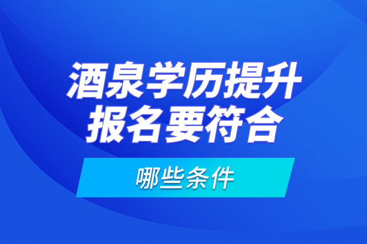 酒泉學(xué)歷提升報(bào)名要符合哪些條件？