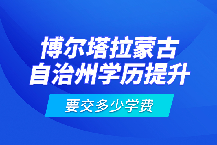 博爾塔拉蒙古自治州學(xué)歷提升要交多少學(xué)費？