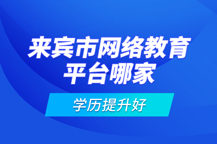 來賓市網(wǎng)絡(luò)教育平臺哪家學(xué)歷提升好？