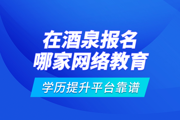 在酒泉報(bào)名哪家網(wǎng)絡(luò)教育學(xué)歷提升平臺(tái)靠譜？