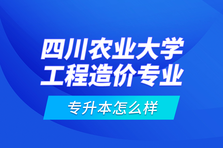 四川農(nóng)業(yè)大學(xué)工程造價專業(yè)專升本怎么樣？