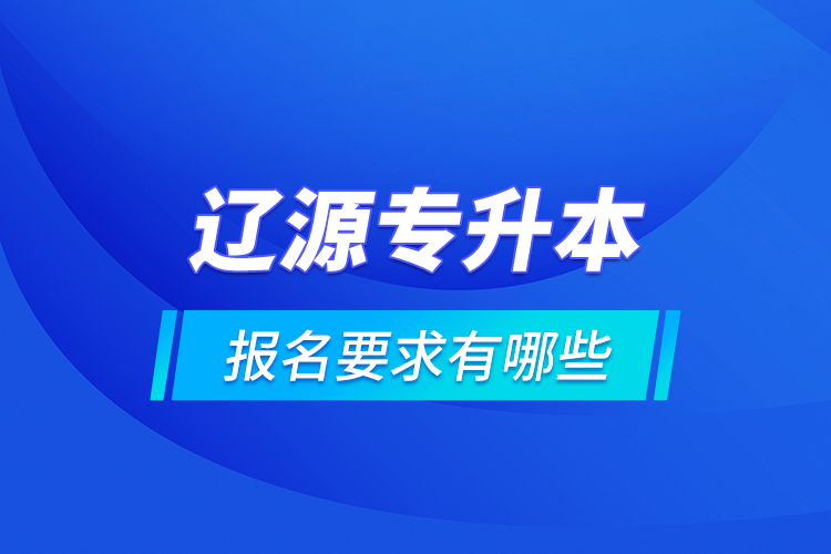 遼源專升本報(bào)名要求有哪些？