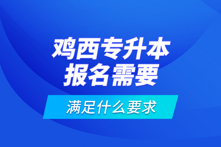 雞西專升本報名需要滿足什么要求？