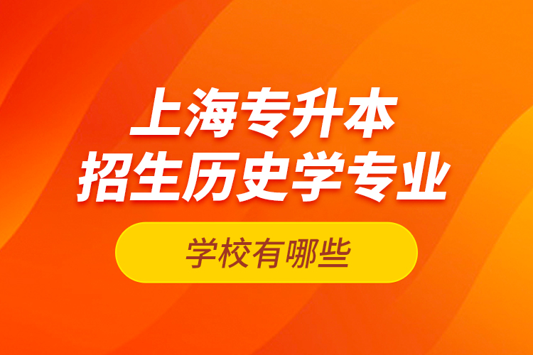 上海專升本招生歷史學專業(yè)的學校有哪些？