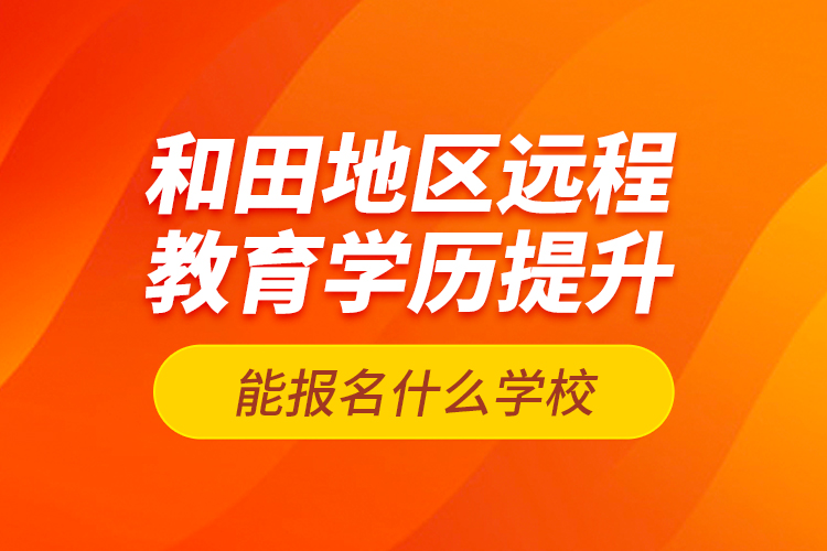 和田地區(qū)遠(yuǎn)程教育學(xué)歷提升能報(bào)名什么學(xué)校？