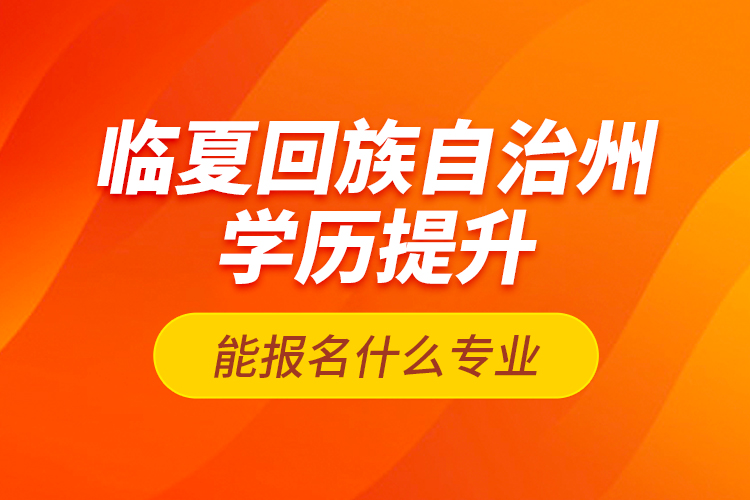 臨夏回族自治州學歷提升能報名什么專業(yè)？