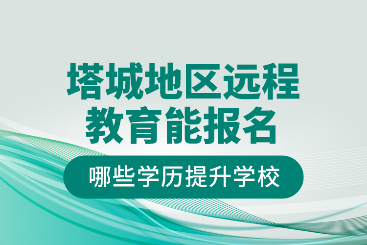 塔城地區(qū)遠程教育能報名哪些學歷提升學校？