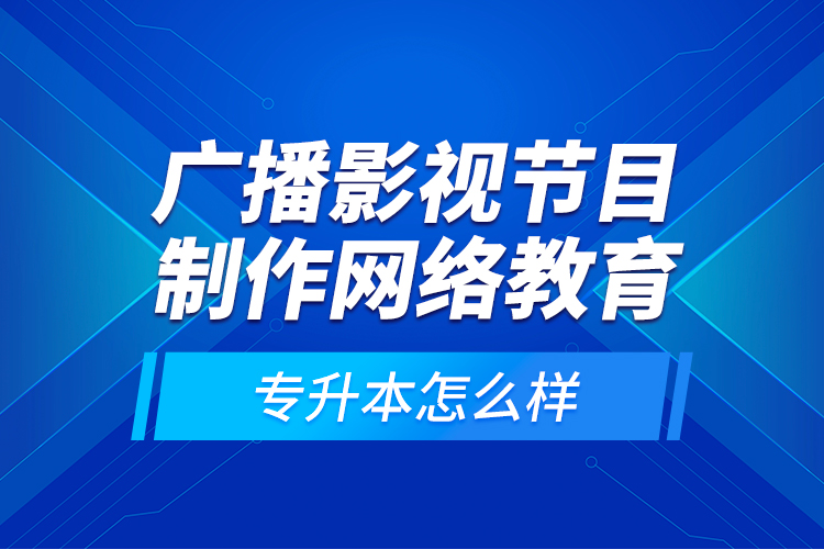 廣播影視節(jié)目制作網(wǎng)絡(luò)教育專升本怎么樣？