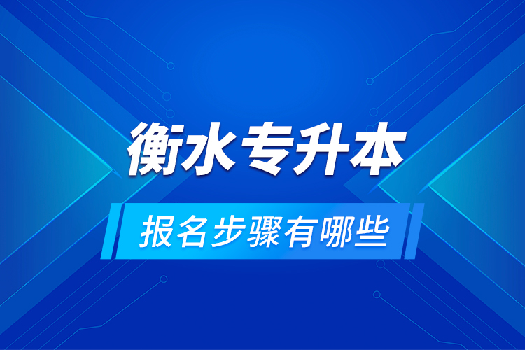 衡水專升本的報名步驟有哪些？