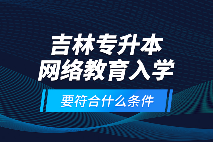 吉林專升本網(wǎng)絡(luò)教育入學(xué)要符合什么條件？