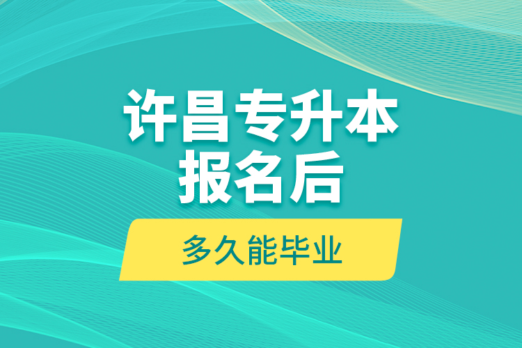 許昌專升本報(bào)名后多久能畢業(yè)？