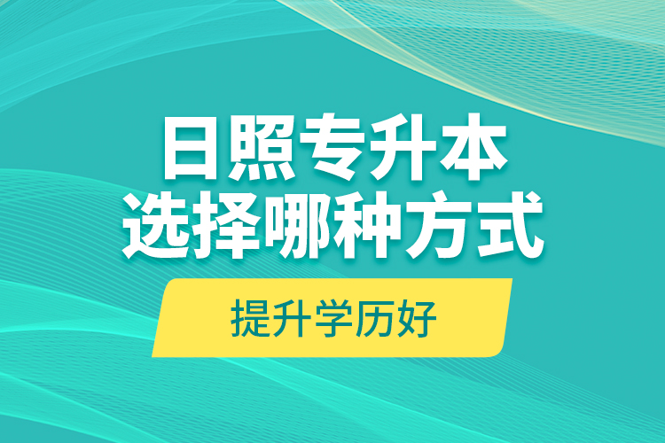 日照專升本選擇哪種方式提升學(xué)歷好？