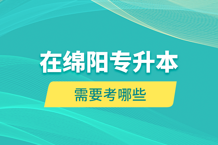 在綿陽專升本需要考哪些？