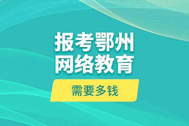 報(bào)考鄂州網(wǎng)絡(luò)教育需要多錢？