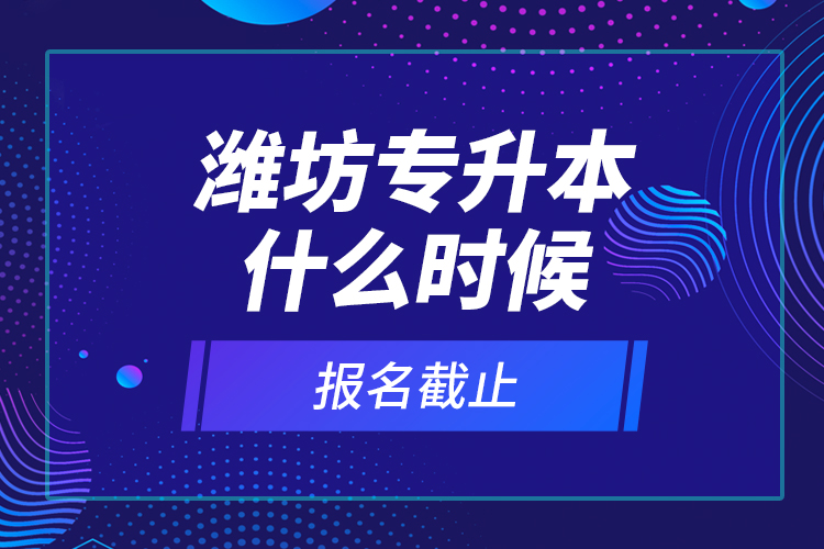 濰坊專升本什么時(shí)候報(bào)名截止？