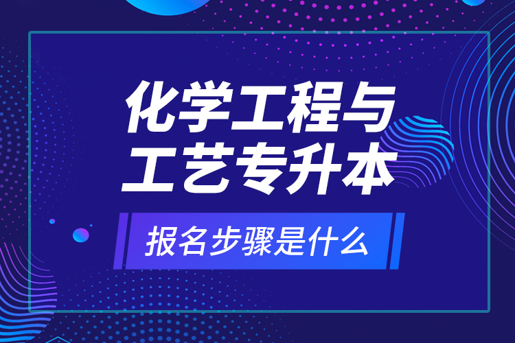 化學(xué)工程與工藝專升本報(bào)名步驟是什么？