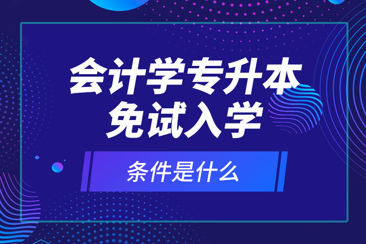 會計學專升本免試入學條件是什么？