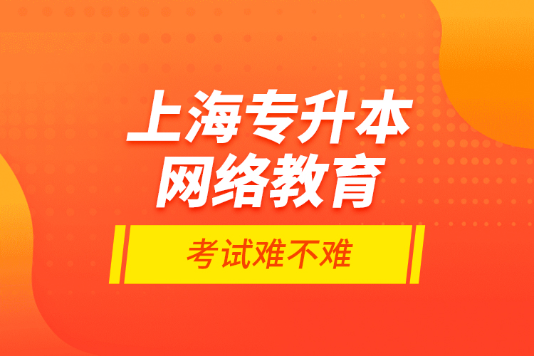 上海專升本網(wǎng)絡(luò)教育考試難不難？