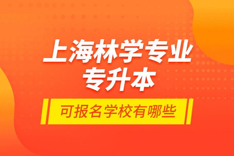 上海林學(xué)專業(yè)專升本可報(bào)名學(xué)校有哪些？