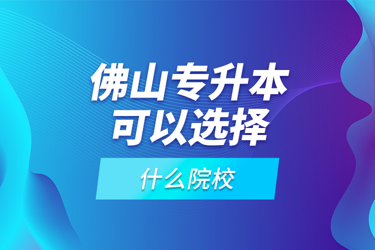 佛山專升本可以選擇什么院校？