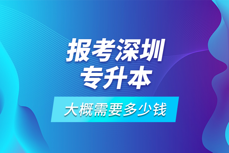 報考深圳專升本大概需要多少錢？