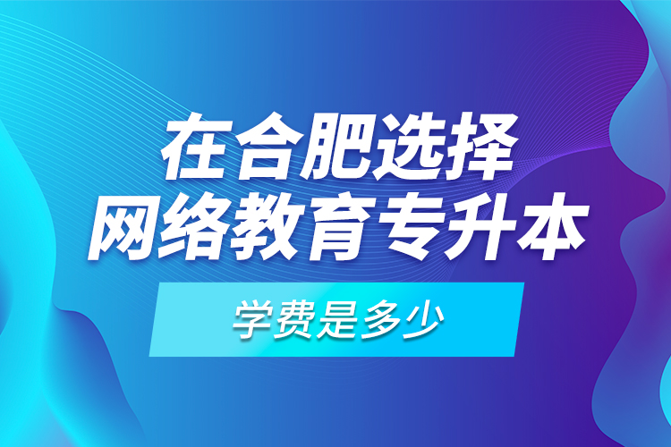 在合肥選擇網(wǎng)絡(luò)教育專升本學(xué)費是多少？