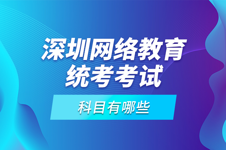 深圳網(wǎng)絡(luò)教育統(tǒng)考考試科目有哪些？