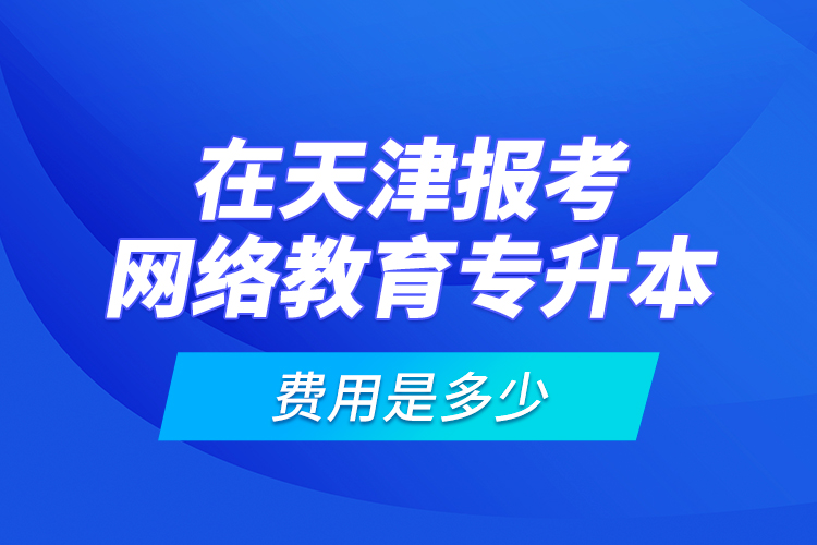 在天津報(bào)考網(wǎng)絡(luò)教育專升本的費(fèi)用是多少？