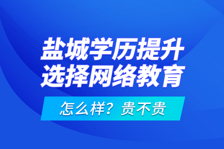 鹽城學(xué)歷提升選擇網(wǎng)絡(luò)教育怎么樣？貴不貴？