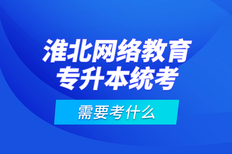 淮北網(wǎng)絡(luò)教育專升本統(tǒng)考需要考什么？