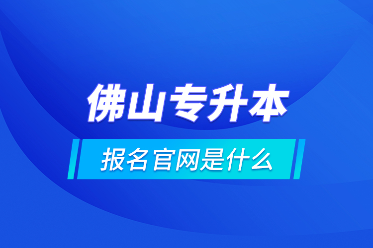 佛山專升本報名官網是什么？