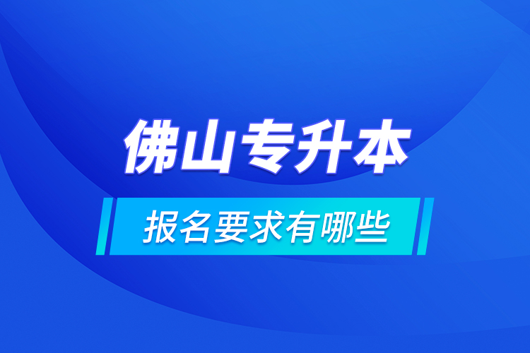 佛山專升本報(bào)名要求有哪些？