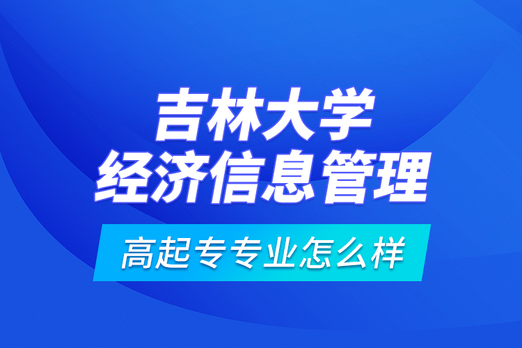 吉林大學經(jīng)濟信息管理高起專專業(yè)怎么樣？