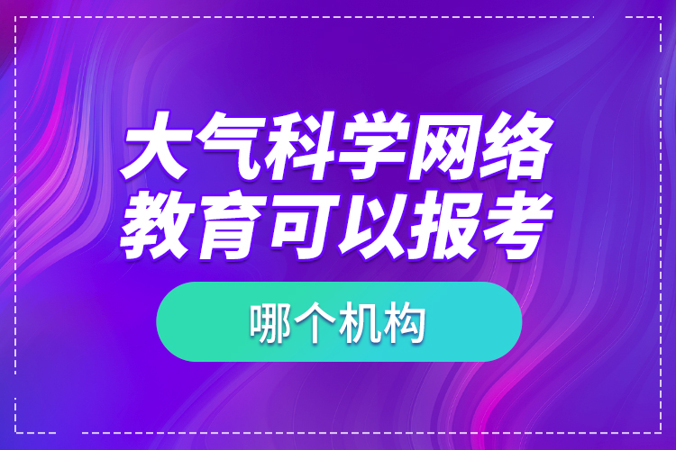 大氣科學(xué)網(wǎng)絡(luò)教育可以報(bào)考哪個(gè)機(jī)構(gòu)？