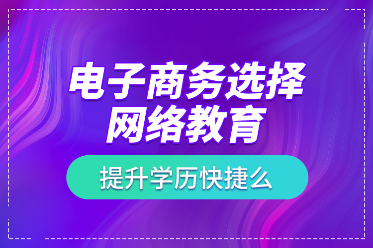 電子商務(wù)選擇網(wǎng)絡(luò)教育提升學(xué)歷快捷么？