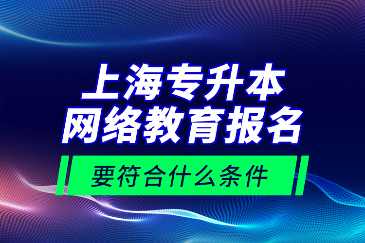 上海專升本網(wǎng)絡(luò)教育報名要符合什么條件？