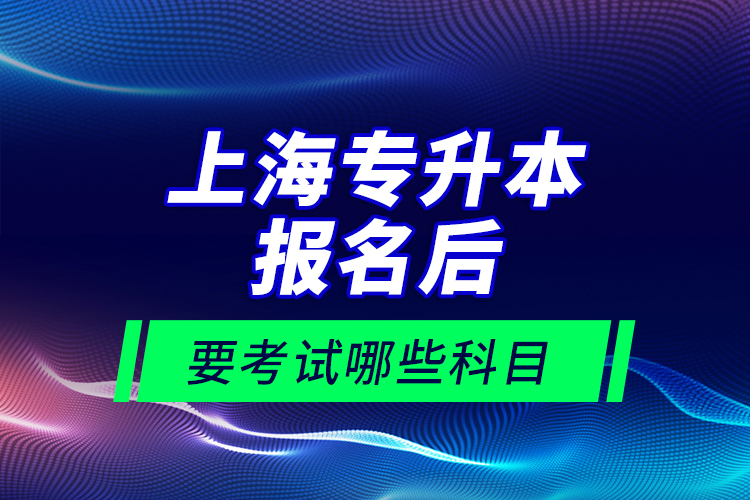 上海專升本報名后要考試哪些科目？