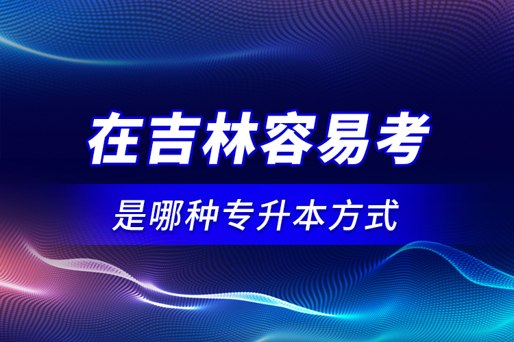 在吉林容易考是哪種專升本方式？