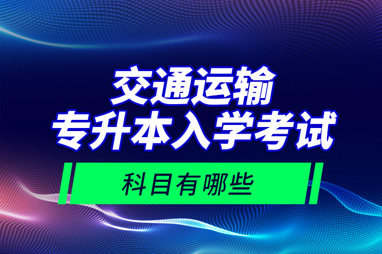 交通運(yùn)輸專升本入學(xué)考試科目有哪些？