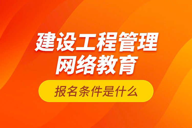 建設工程管理網(wǎng)絡教育報名條件是什么？