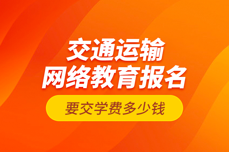 交通運輸網(wǎng)絡教育報名要交學費多少錢？